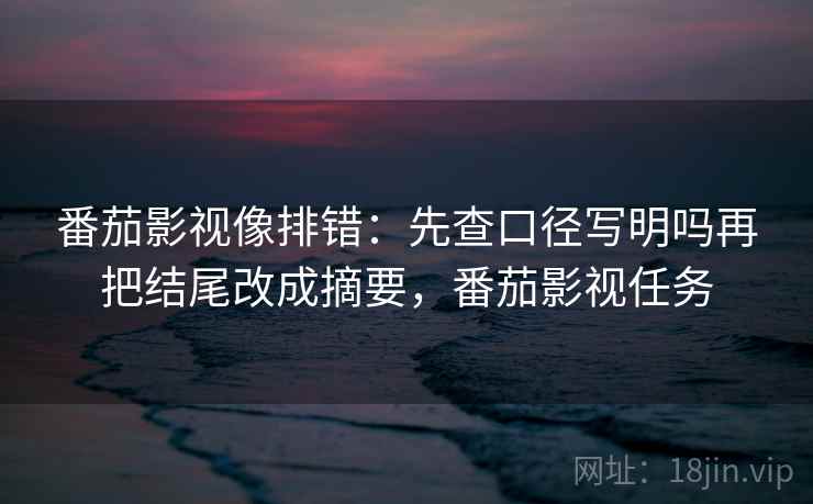 番茄影视像排错：先查口径写明吗再把结尾改成摘要，番茄影视任务