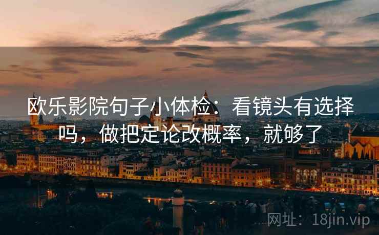 欧乐影院句子小体检：看镜头有选择吗，做把定论改概率，就够了