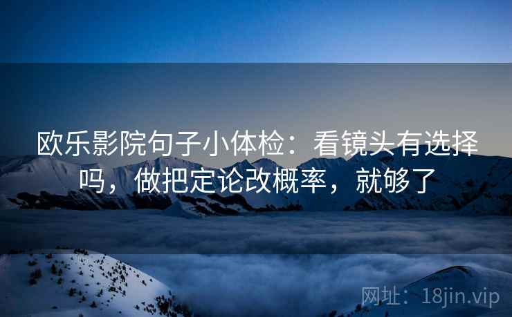 欧乐影院句子小体检：看镜头有选择吗，做把定论改概率，就够了