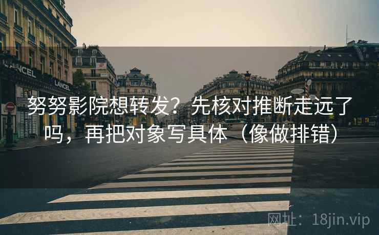 努努影院想转发？先核对推断走远了吗，再把对象写具体（像做排错）