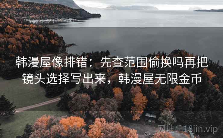 韩漫屋像排错：先查范围偷换吗再把镜头选择写出来，韩漫屋无限金币