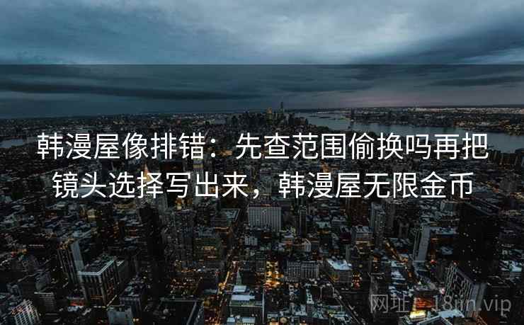 韩漫屋像排错：先查范围偷换吗再把镜头选择写出来，韩漫屋无限金币