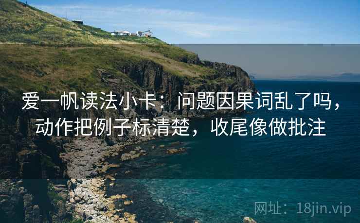 爱一帆读法小卡：问题因果词乱了吗，动作把例子标清楚，收尾像做批注