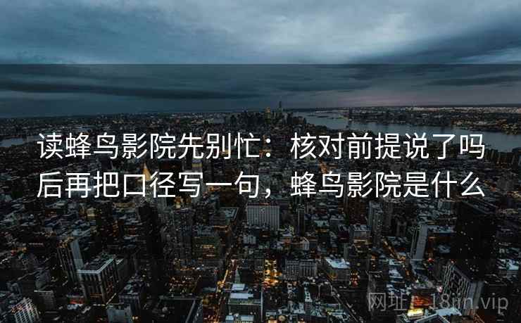 读蜂鸟影院先别忙：核对前提说了吗后再把口径写一句，蜂鸟影院是什么