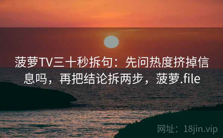 菠萝TV三十秒拆句：先问热度挤掉信息吗，再把结论拆两步，菠萝.file