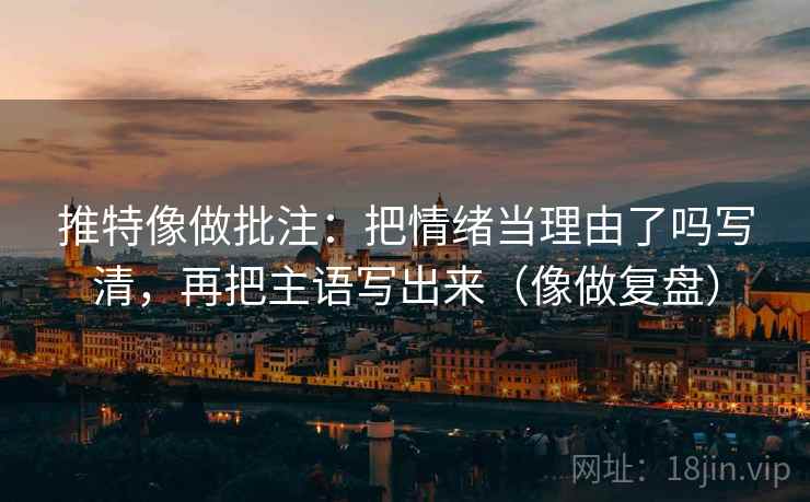 推特像做批注：把情绪当理由了吗写清，再把主语写出来（像做复盘）