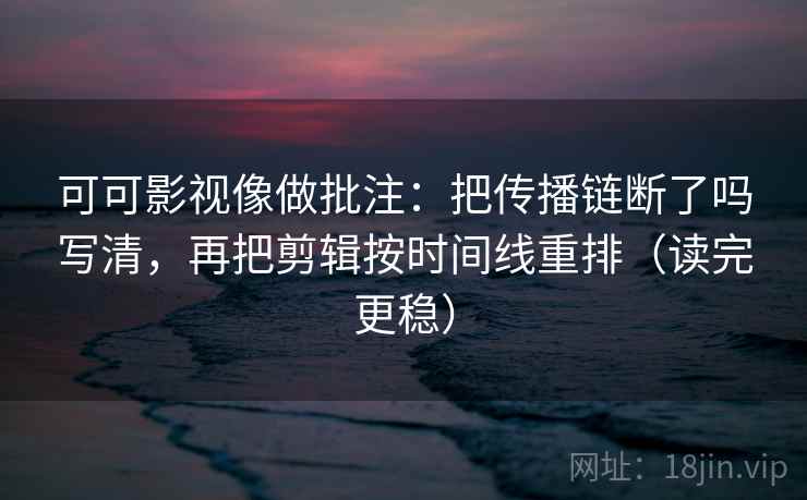 可可影视像做批注：把传播链断了吗写清，再把剪辑按时间线重排（读完更稳）