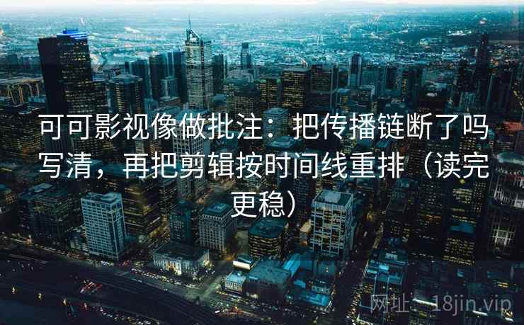 可可影视像做批注：把传播链断了吗写清，再把剪辑按时间线重排（读完更稳）