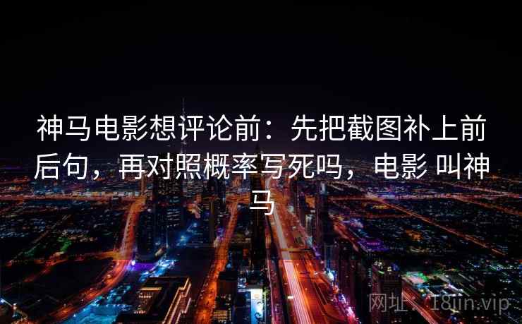 神马电影想评论前：先把截图补上前后句，再对照概率写死吗，电影 叫神马