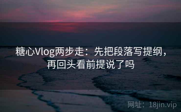 糖心Vlog两步走：先把段落写提纲，再回头看前提说了吗