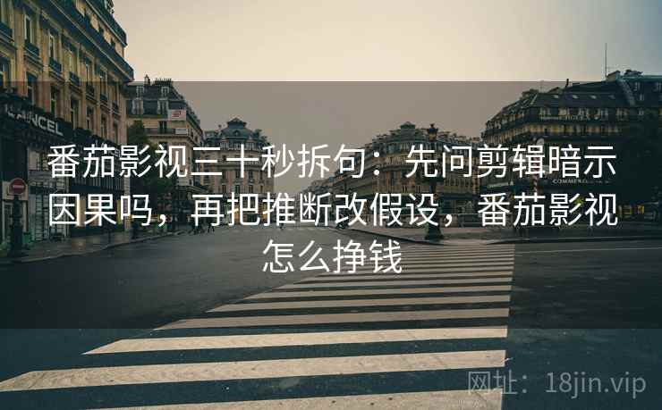 番茄影视三十秒拆句：先问剪辑暗示因果吗，再把推断改假设，番茄影视怎么挣钱