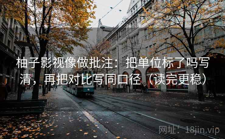 柚子影视像做批注：把单位标了吗写清，再把对比写同口径（读完更稳）