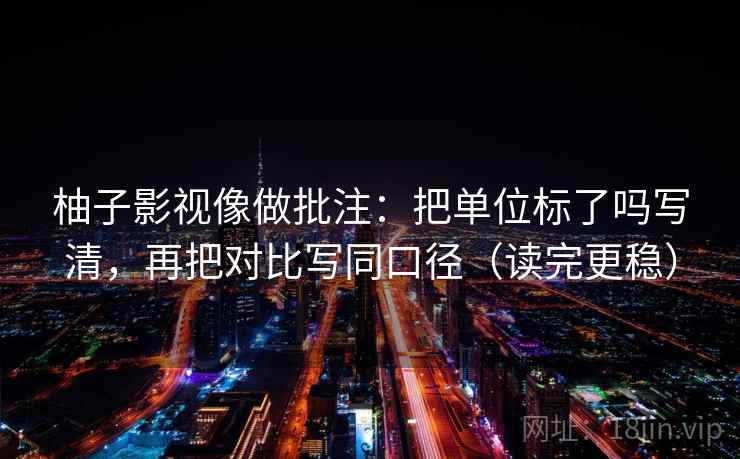 柚子影视像做批注：把单位标了吗写清，再把对比写同口径（读完更稳）