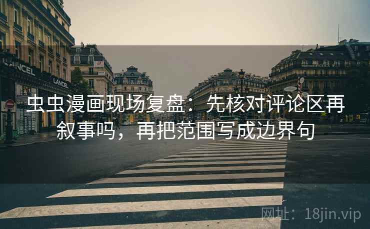 虫虫漫画现场复盘：先核对评论区再叙事吗，再把范围写成边界句