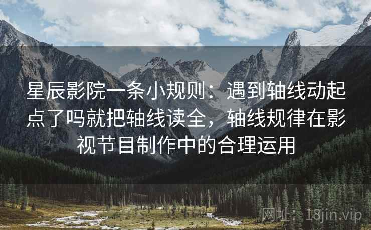 星辰影院一条小规则：遇到轴线动起点了吗就把轴线读全，轴线规律在影视节目制作中的合理运用