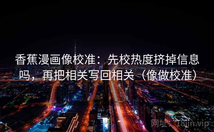 香蕉漫画像校准：先校热度挤掉信息吗，再把相关写回相关（像做校准）