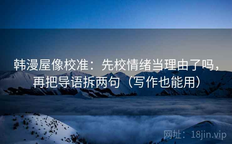 韩漫屋像校准：先校情绪当理由了吗，再把导语拆两句（写作也能用）