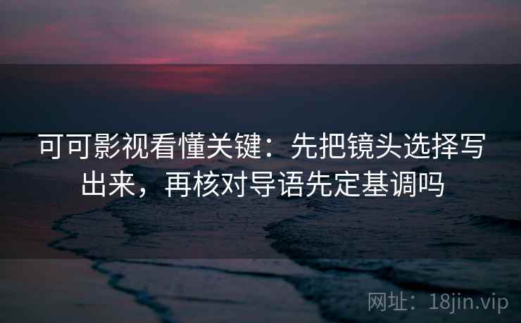 可可影视看懂关键：先把镜头选择写出来，再核对导语先定基调吗