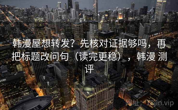 韩漫屋想转发？先核对证据够吗，再把标题改问句（读完更稳），韩漫 测评