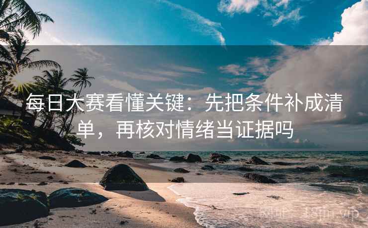 每日大赛看懂关键：先把条件补成清单，再核对情绪当证据吗