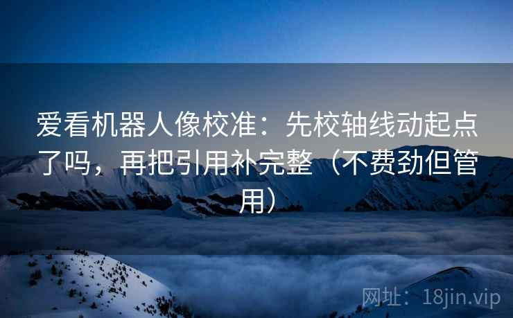 爱看机器人像校准：先校轴线动起点了吗，再把引用补完整（不费劲但管用）