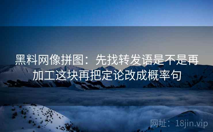 黑料网像拼图：先找转发语是不是再加工这块再把定论改成概率句