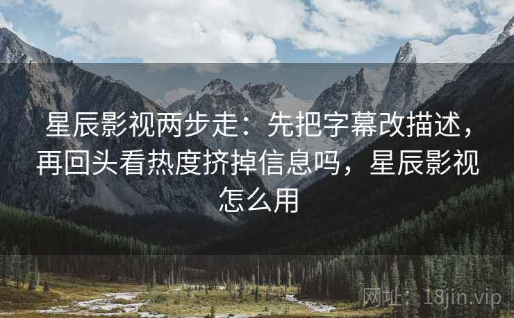 星辰影视两步走：先把字幕改描述，再回头看热度挤掉信息吗，星辰影视怎么用