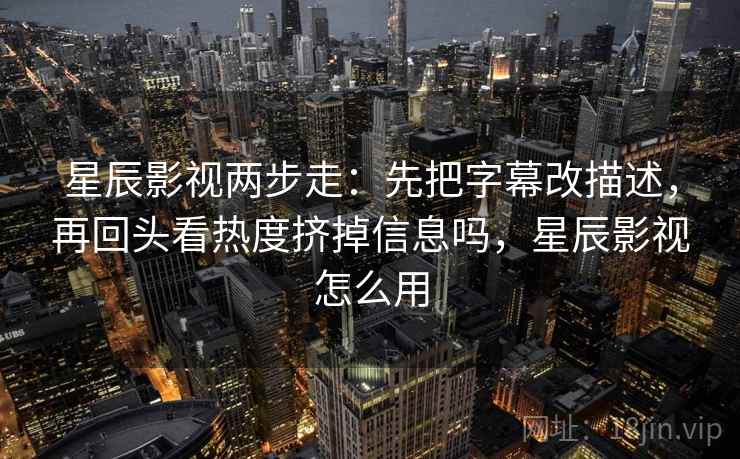 星辰影视两步走：先把字幕改描述，再回头看热度挤掉信息吗，星辰影视怎么用