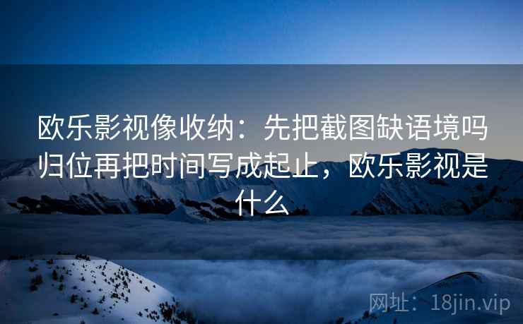 欧乐影视像收纳：先把截图缺语境吗归位再把时间写成起止，欧乐影视是什么
